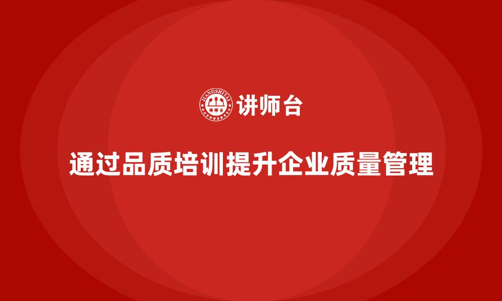 文章企业如何通过品质部培训优化质量管理的整体架构的缩略图