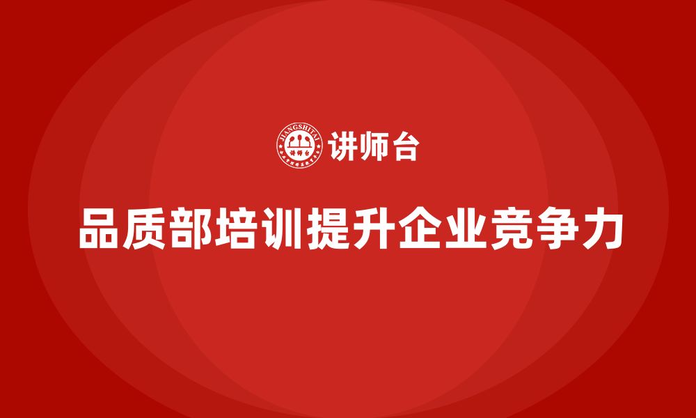 文章企业如何通过品质部培训提升质量管控的核心竞争力的缩略图