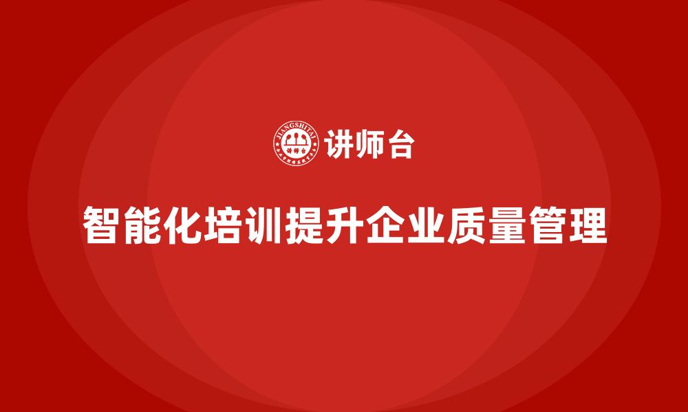 文章企业如何通过品质部培训提高质量管理的智能化水平的缩略图