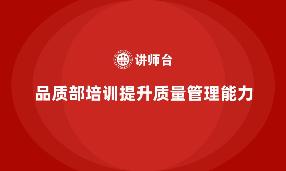 文章企业如何通过品质部培训提升质量管理的全面性的缩略图