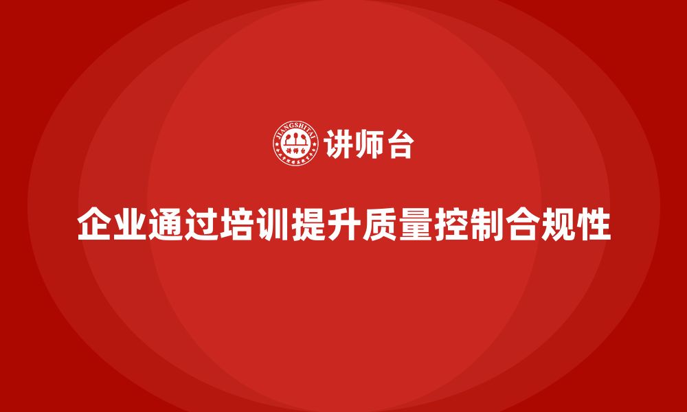 文章企业如何通过品质部培训加强质量控制的合规性的缩略图