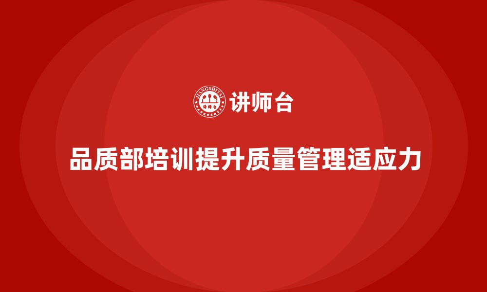 文章企业如何通过品质部培训提升质量管理的适应力的缩略图