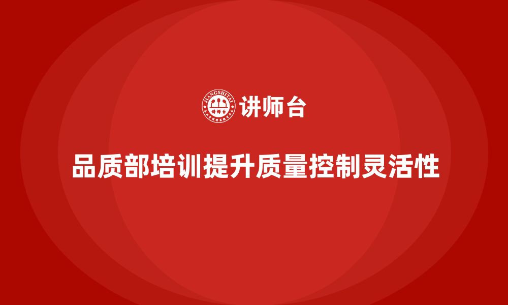 文章企业如何通过品质部培训增强质量控制的灵活性的缩略图