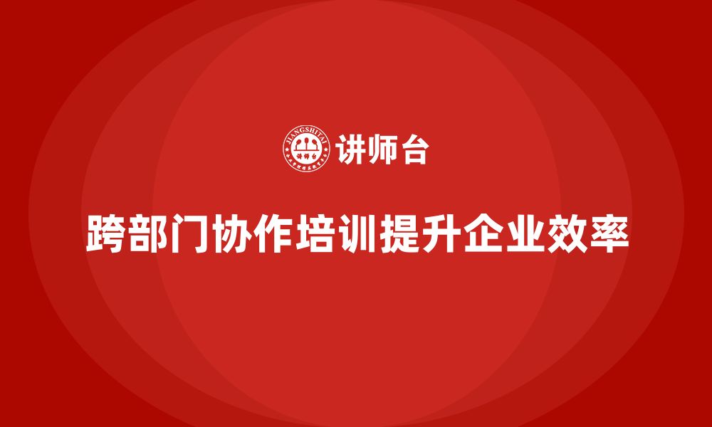 文章企业管理培训课程，提升跨部门协作效率的缩略图