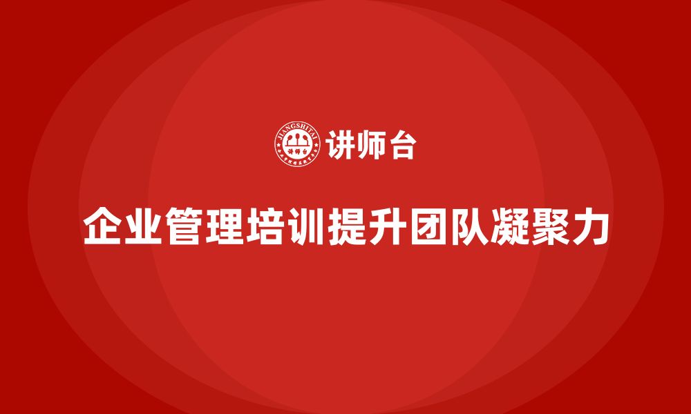 文章企业管理培训课程，帮助企业增强团队凝聚力的缩略图