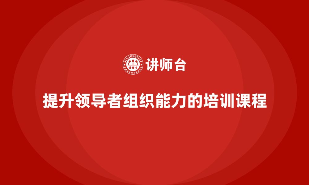 文章企业管理培训课程，提升领导者的组织能力的缩略图