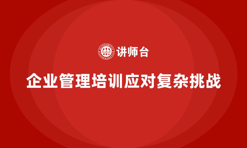 文章企业管理培训课程，帮助管理者应对复杂挑战的缩略图