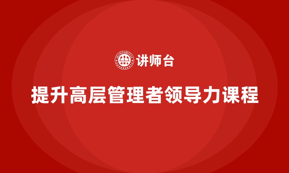 文章企业管理培训课程，提升高层管理者的领导力的缩略图