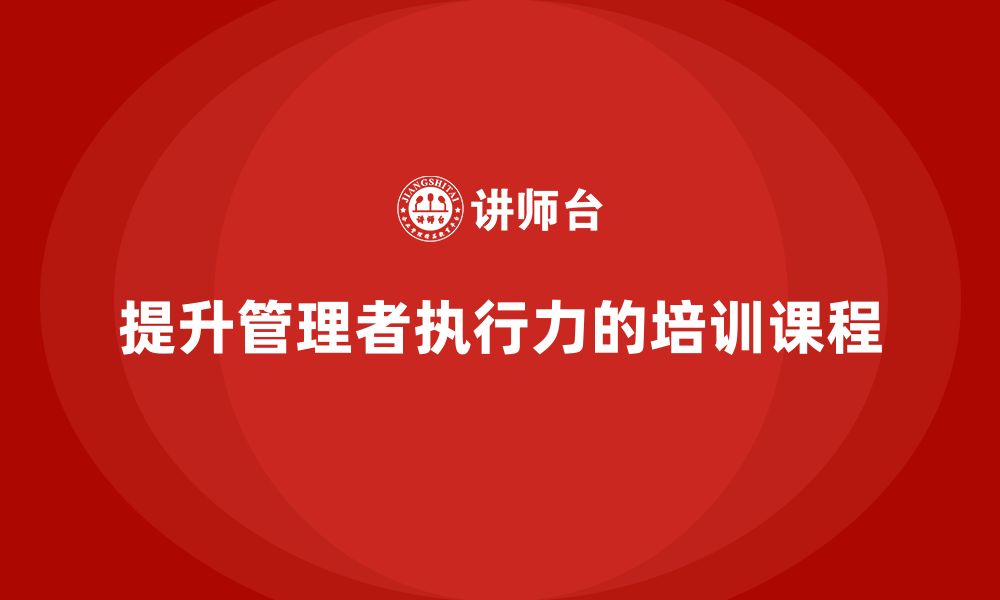 文章企业管理培训课程，培养管理者的执行力的缩略图