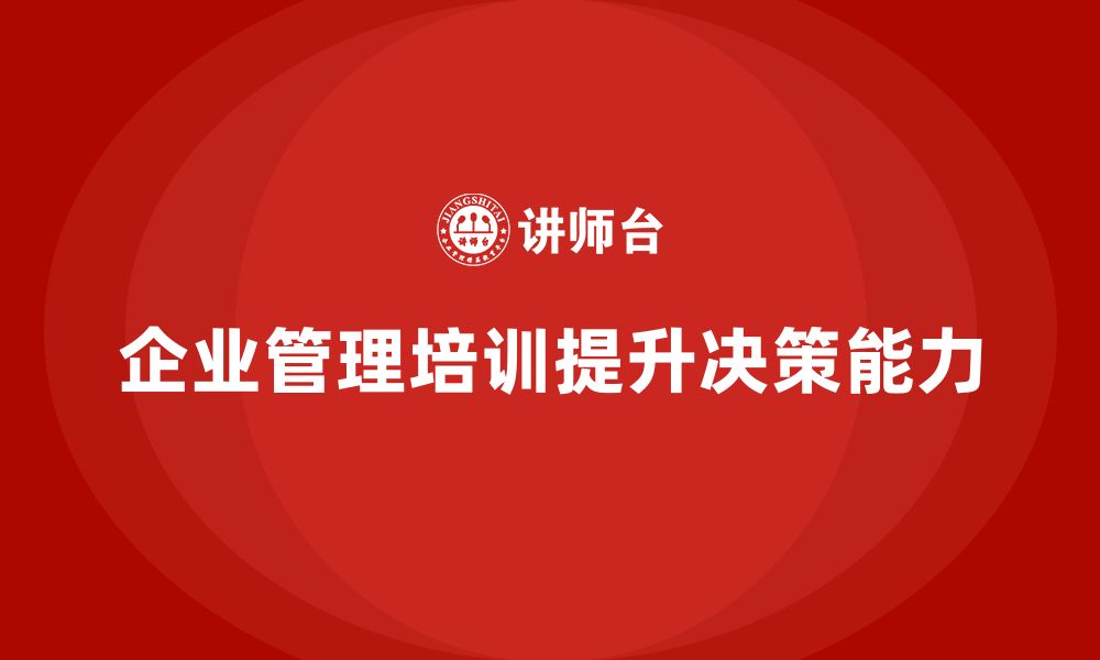 文章企业管理培训课程，帮助公司提升领导决策能力的缩略图