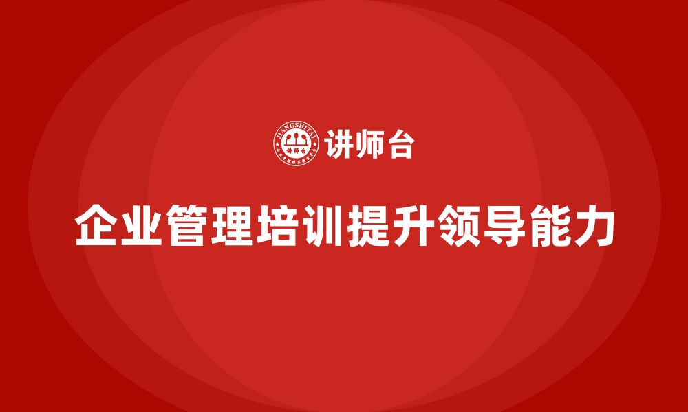 文章企业管理培训课程，帮助公司培养全面型领导者的缩略图