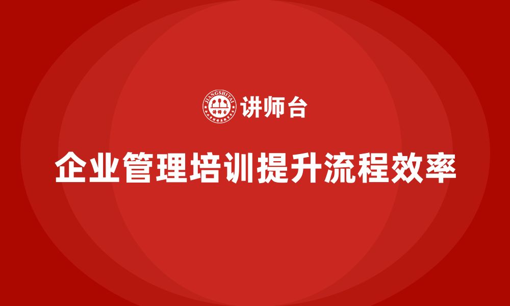 文章企业管理培训课程，推动企业流程管理的改革的缩略图