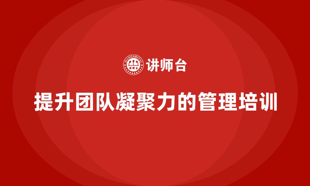 文章企业管理培训课程，帮助管理者提升团队凝聚力的缩略图