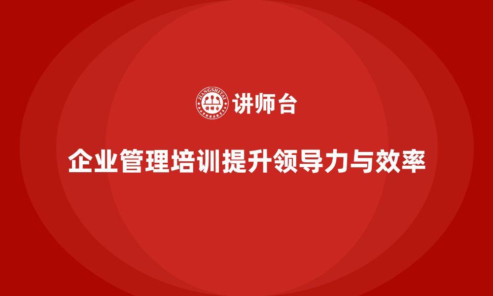 文章企业管理培训课程，培养卓越的管理团队领导力的缩略图