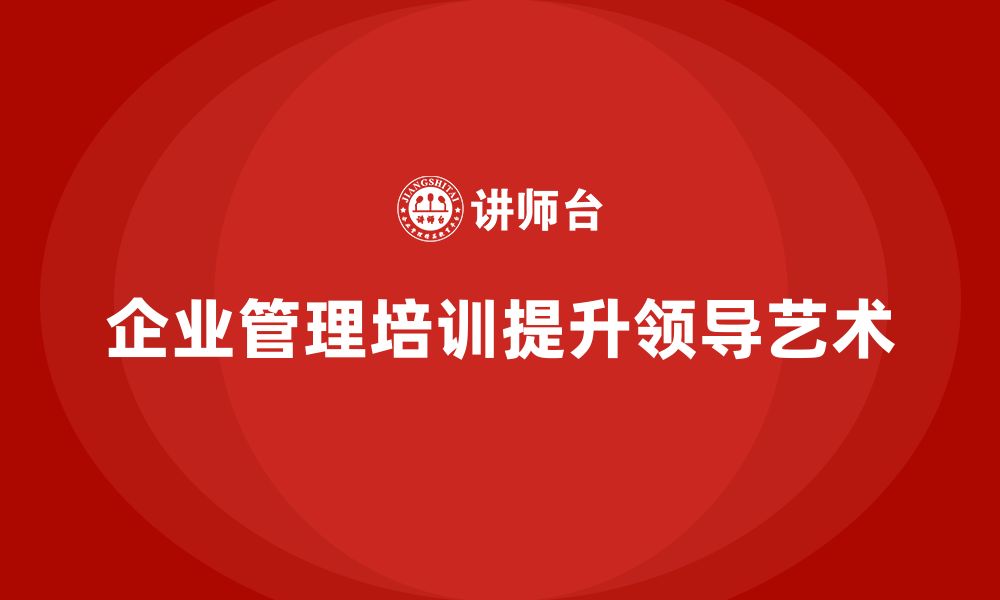 文章企业管理培训课程，提升企业管理者的领导艺术的缩略图