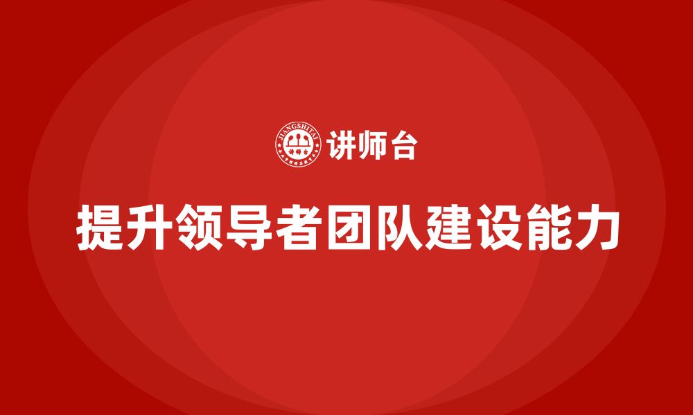 文章企业管理培训课程，提升领导者的团队建设能力的缩略图