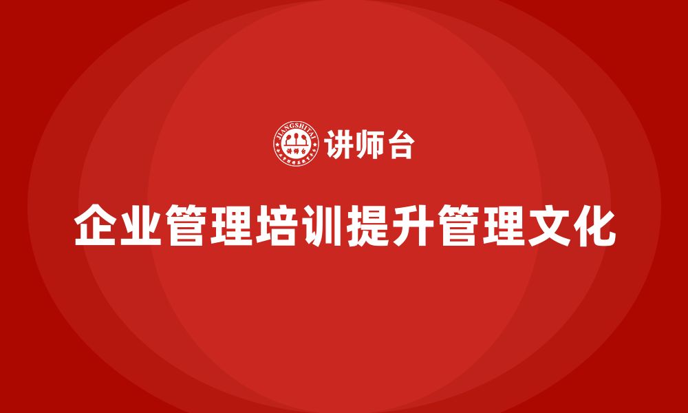 文章企业管理培训课程，帮助企业塑造良好的管理文化的缩略图