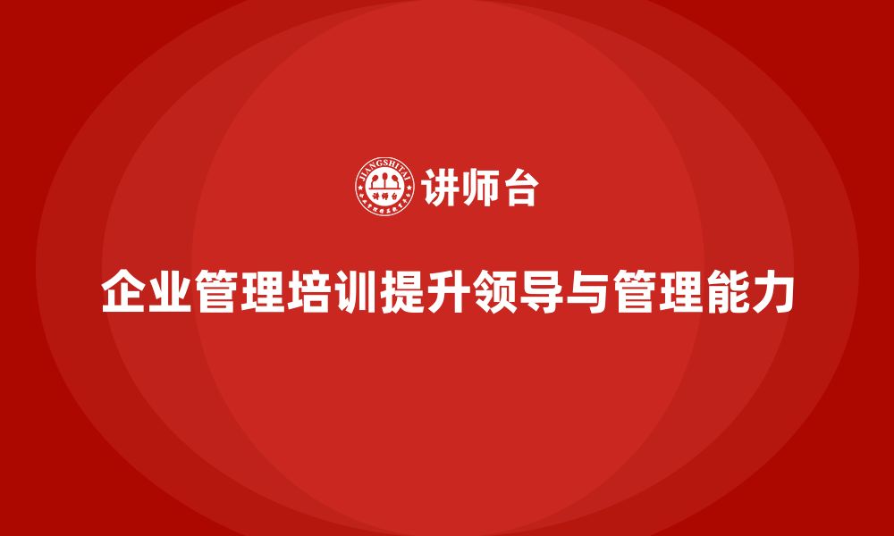 文章企业管理培训课程，帮助管理者提高领导力和管理能力的缩略图