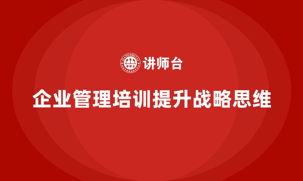 文章企业管理培训课程，提升企业领导者的战略思维的缩略图