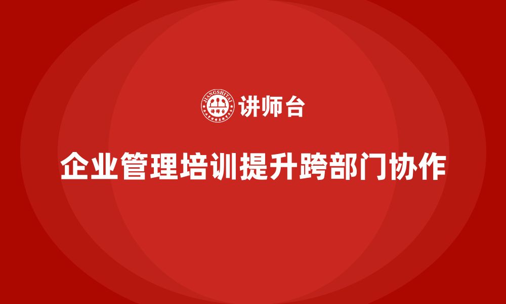 文章企业管理培训课程，帮助企业实现跨部门协作的缩略图