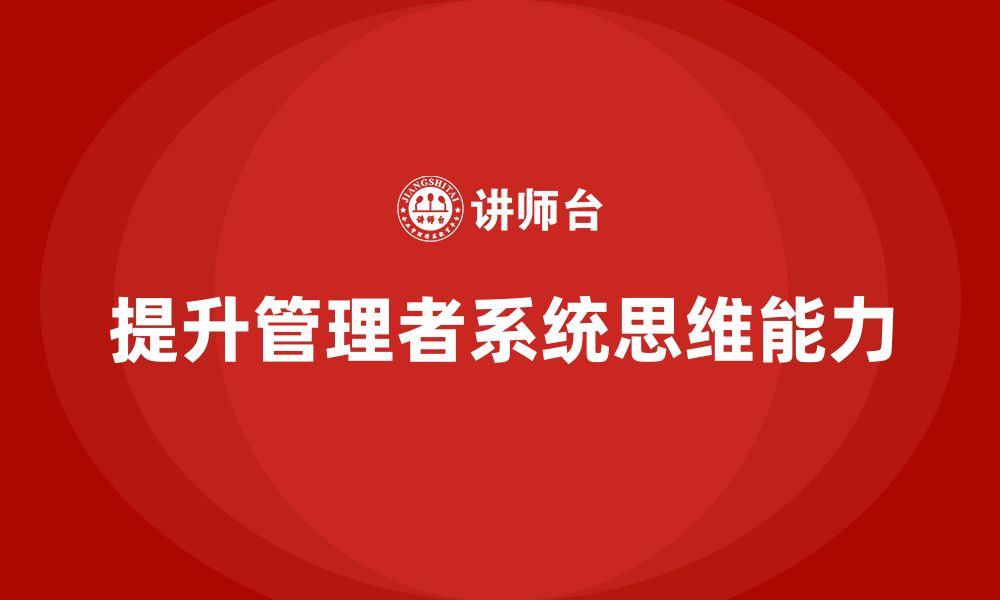 文章企业管理培训课程，提升管理者的系统思维能力的缩略图