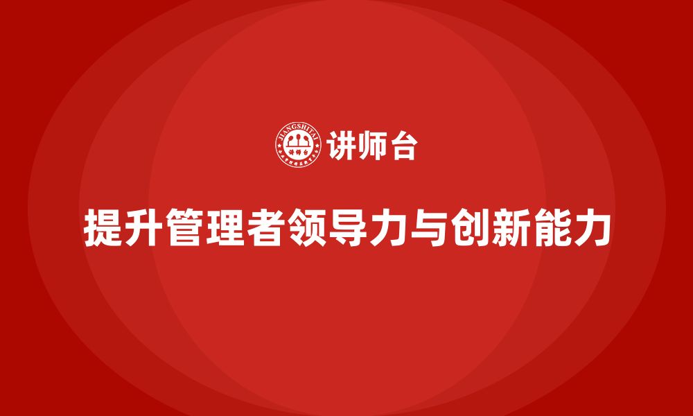 文章企业管理培训课程，提升管理者的领导力与创新能力的缩略图