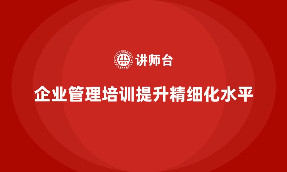 文章企业管理培训课程，提升企业的管理精细化水平的缩略图