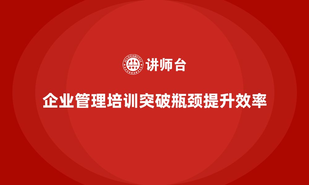 文章企业管理培训课程，帮助企业突破管理发展的瓶颈的缩略图