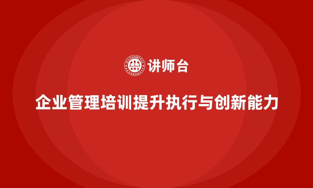 文章企业管理培训课程，提升企业的管理执行与创新能力的缩略图