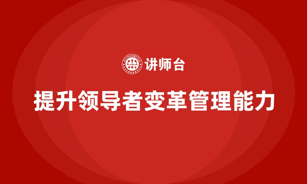 文章企业管理培训课程，提升领导者的变革管理能力的缩略图