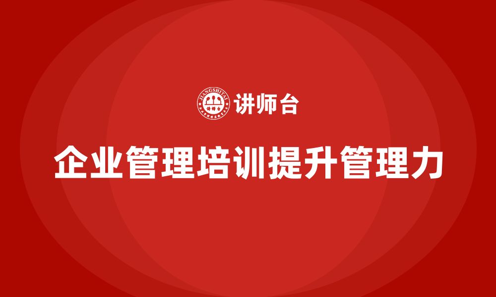 文章企业管理培训课程，提升企业管理团队的管理力的缩略图