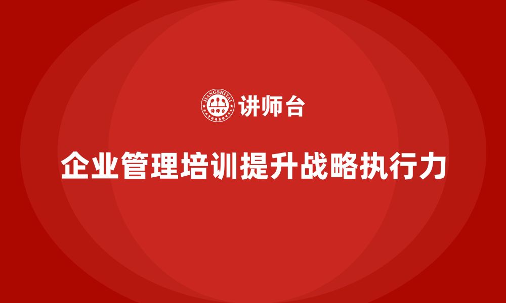 文章企业管理培训课程，帮助企业提高战略执行力的缩略图