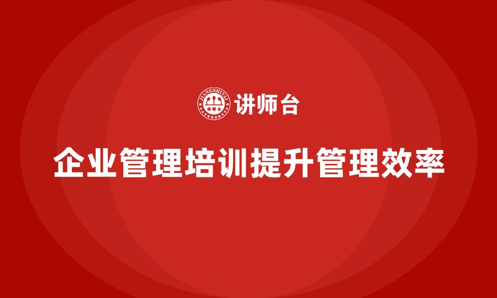 文章企业管理培训课程，提升企业组织管理的效率的缩略图