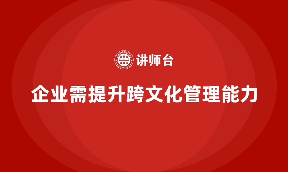 文章企业管理培训课程，帮助企业提升跨文化管理能力的缩略图