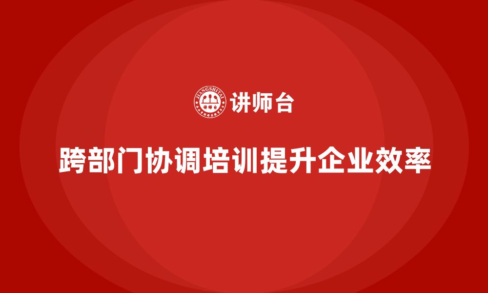 文章企业管理培训课程，提升企业跨部门协调的效率的缩略图