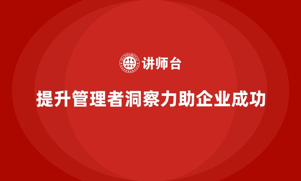 文章企业管理培训课程，帮助企业管理者提升洞察力的缩略图