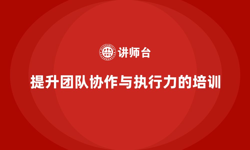 文章企业管理培训课程，提升企业的团队协作与执行力的缩略图