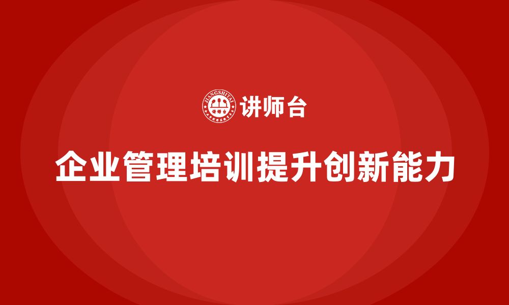 文章企业管理培训课程，帮助企业提高团队创新能力的缩略图