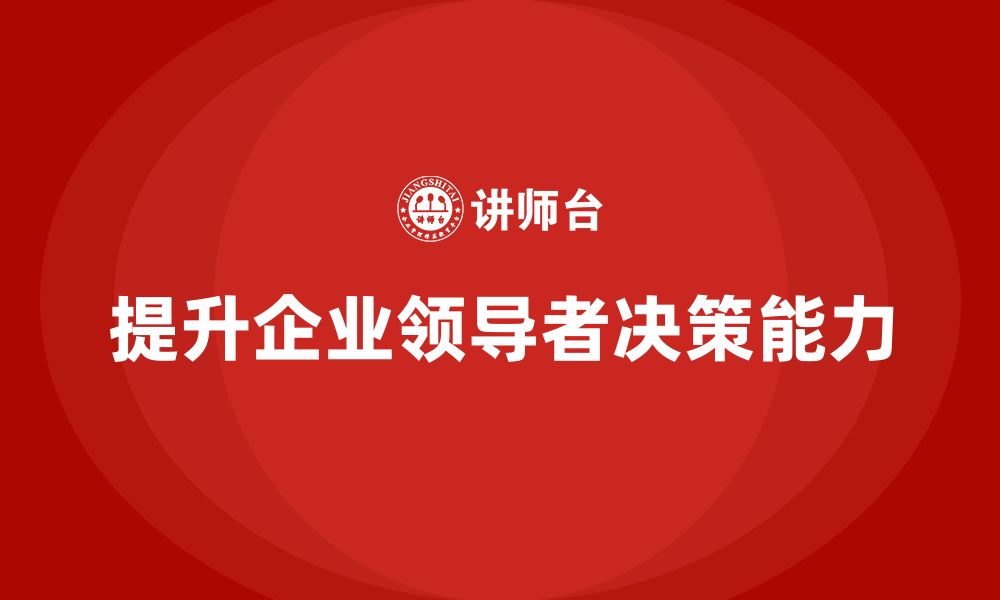 文章企业管理培训课程，提升企业领导层的决策能力的缩略图