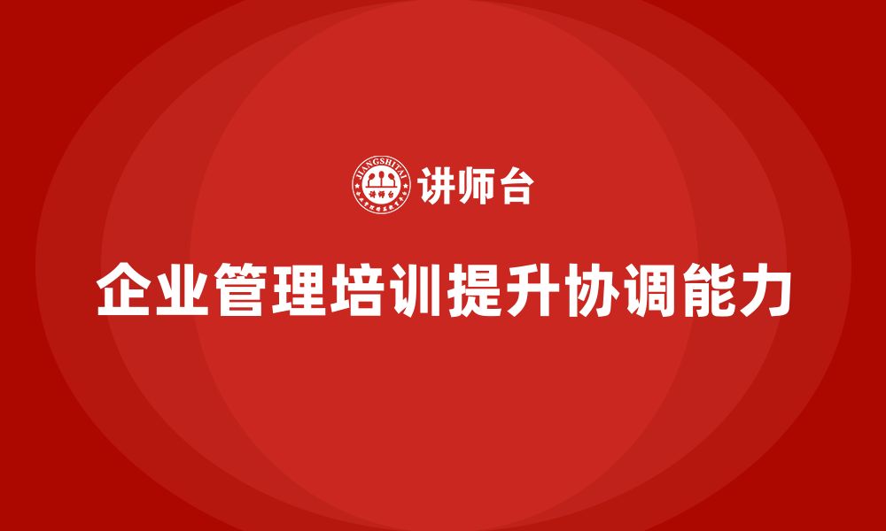 文章企业管理培训课程，帮助企业提升管理层的协调能力的缩略图