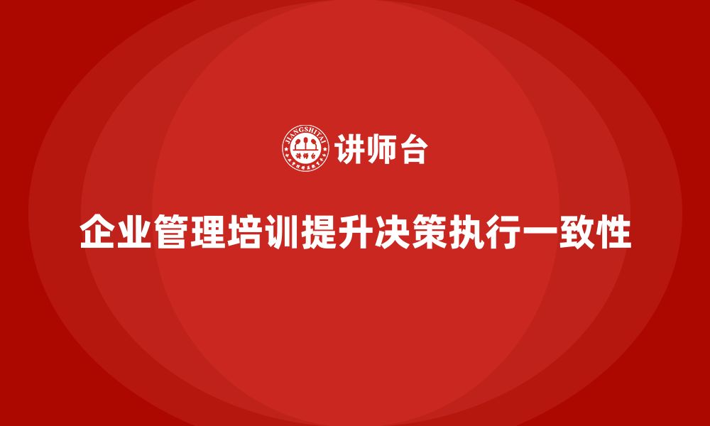 文章企业管理培训课程，提升企业决策与执行的一致性的缩略图