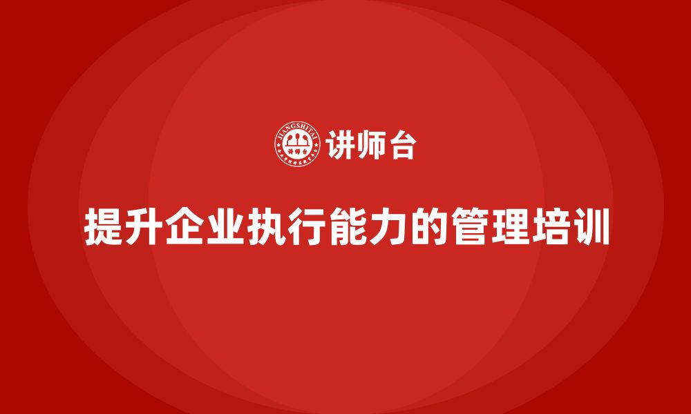 文章企业管理培训课程，提升企业的组织执行能力的缩略图