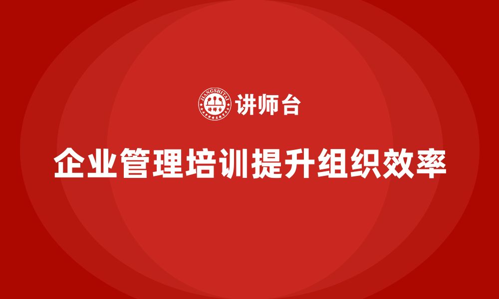 文章企业管理培训课程，帮助企业优化组织管理体系的缩略图