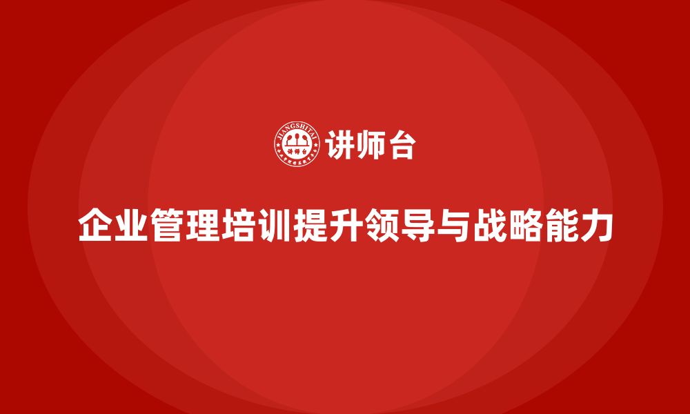 文章企业管理培训课程，提升企业的领导力与战略能力的缩略图