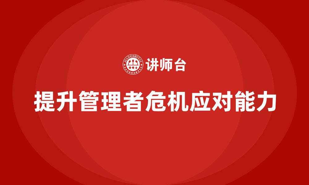 文章企业管理培训课程，提升管理者的危机应对能力的缩略图