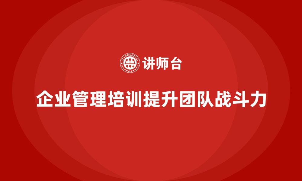 文章企业管理培训课程，帮助企业提升管理团队的战斗力的缩略图