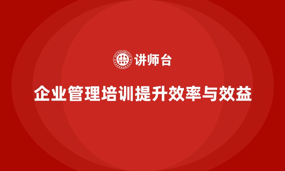 企业管理培训提升效率与效益