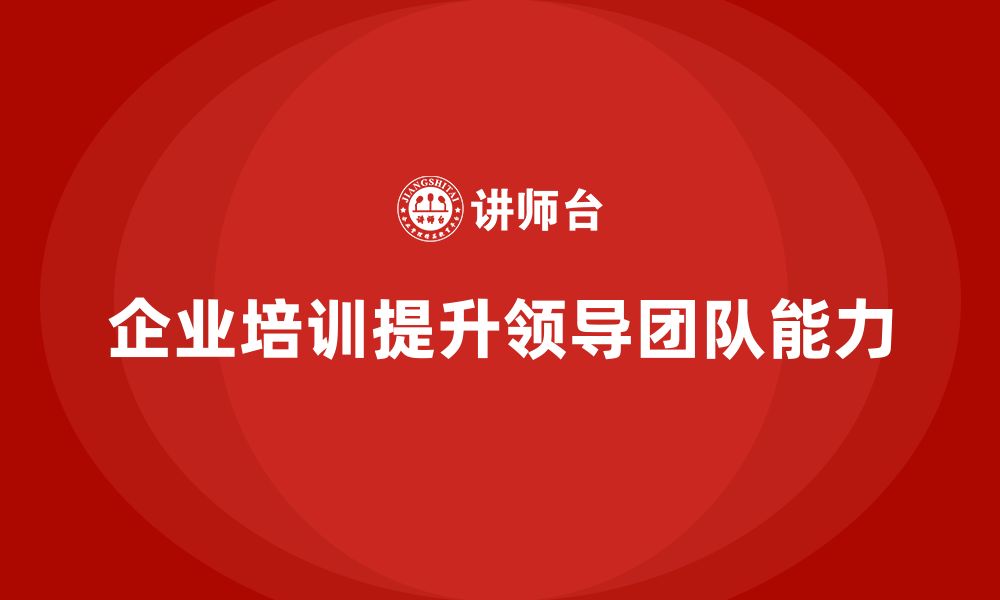 文章企业管理培训课程，帮助企业提升领导者的团队建设能力的缩略图