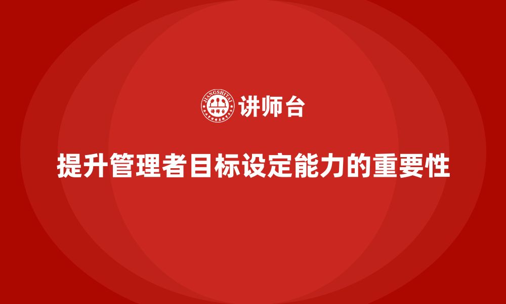 文章企业管理培训课程，提升管理者的目标设定能力的缩略图