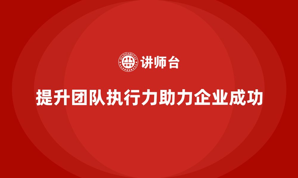 文章企业管理培训课程，帮助企业提升团队执行力的缩略图